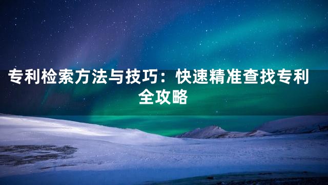 专利检索方法与技巧：快速精准查找专利全攻略