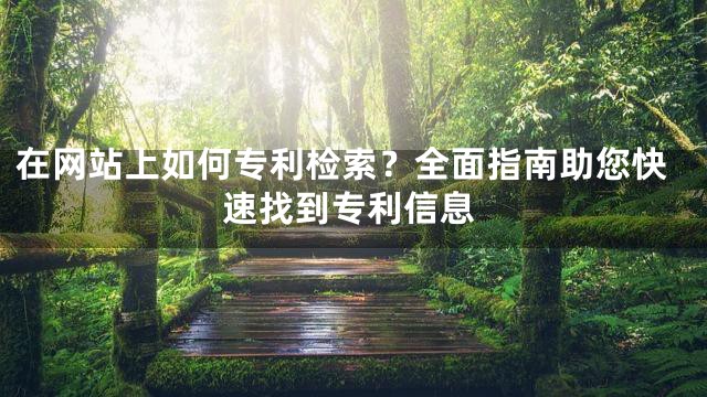 在网站上如何专利检索？全面指南助您快速找到专利信息