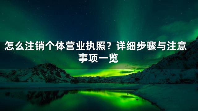 怎么注销个体营业执照？详细步骤与注意事项一览
