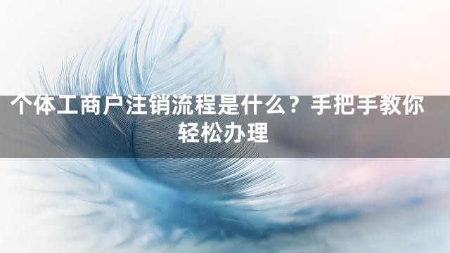 个体工商户注销流程是什么？手把手教你轻松办理