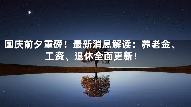 国庆前夕重磅！最新消息解读：养老金、工资、退休全面更新！