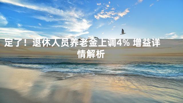 定了！退休人员养老金上调4% 增益详情解析