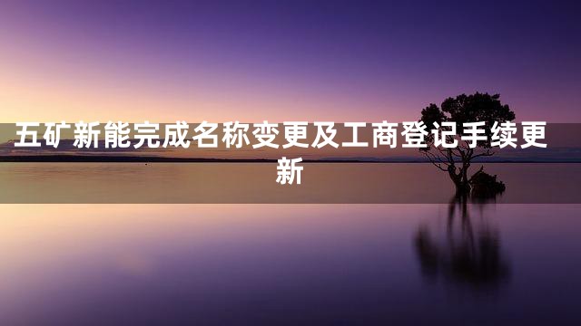 五矿新能完成名称变更及工商登记手续更新