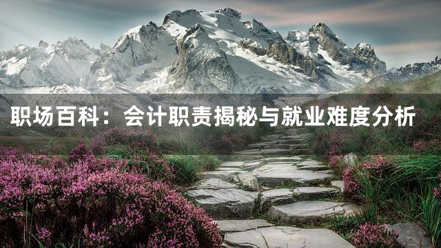 职场百科：会计职责揭秘与就业难度分析