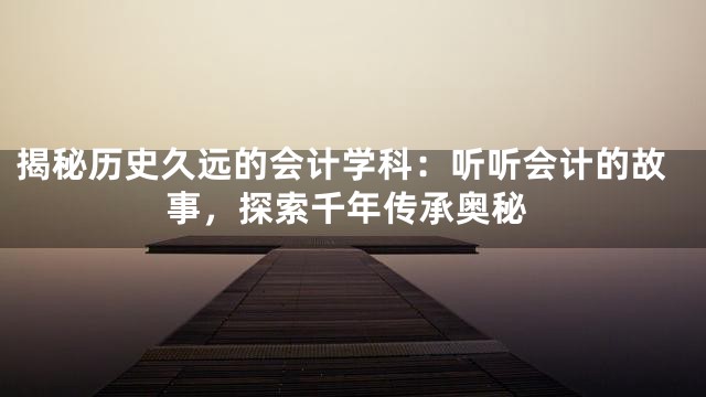 揭秘历史久远的会计学科：听听会计的故事，探索千年传承奥秘