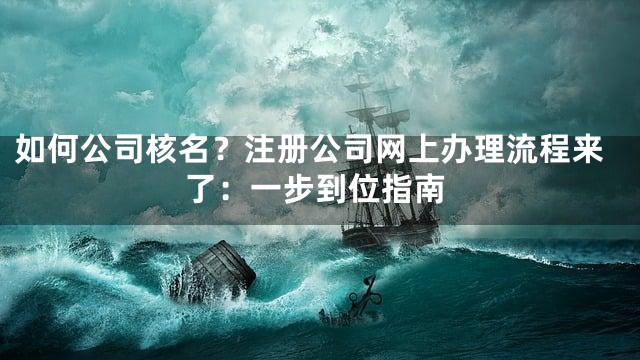 如何公司核名？注册公司网上办理流程来了：一步到位指南