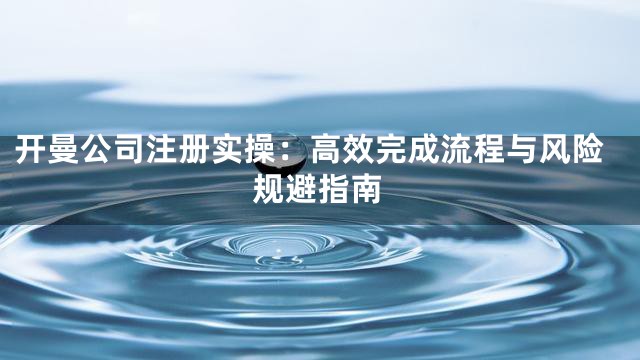 开曼公司注册实操：高效完成流程与风险规避指南