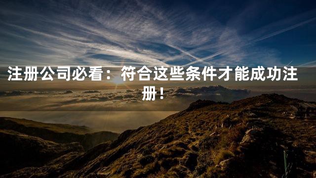 注册公司必看：符合这些条件才能成功注册！