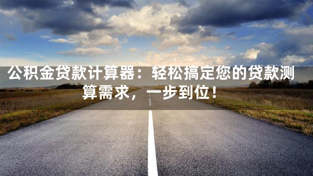 公积金贷款计算器：轻松搞定您的贷款测算需求，一步到位！