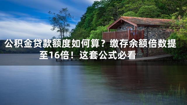 公积金贷款额度如何算？缴存余额倍数提至16倍！这套公式必看