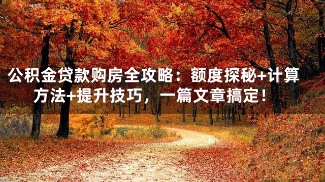 公积金贷款购房全攻略：额度探秘+计算方法+提升技巧，一篇文章搞定！