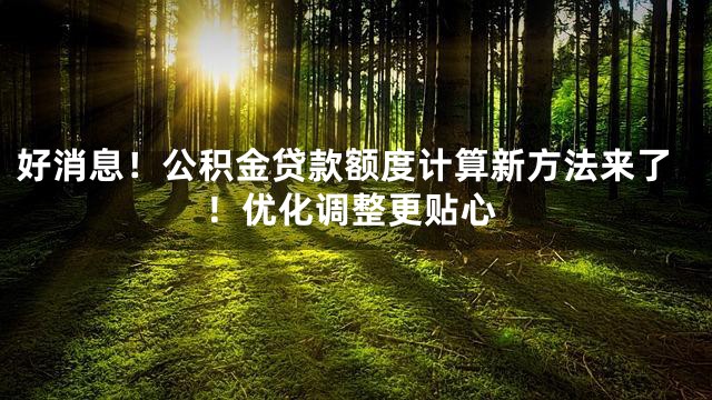 好消息！公积金贷款额度计算新方法来了！优化调整更贴心