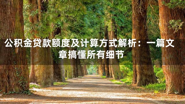 公积金贷款额度及计算方式解析：一篇文章搞懂所有细节
