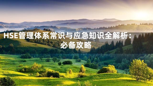 HSE管理体系常识与应急知识全解析：必备攻略