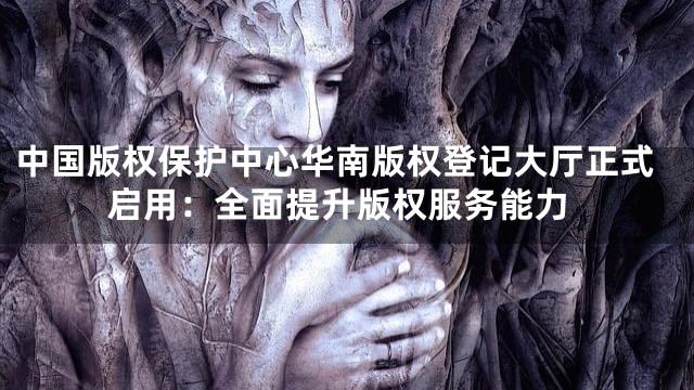 中国版权保护中心华南版权登记大厅正式启用：全面提升版权服务能力