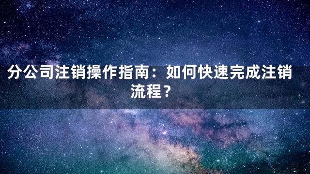 分公司注销操作指南：如何快速完成注销流程？