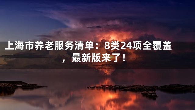 上海市养老服务清单：8类24项全覆盖，最新版来了！