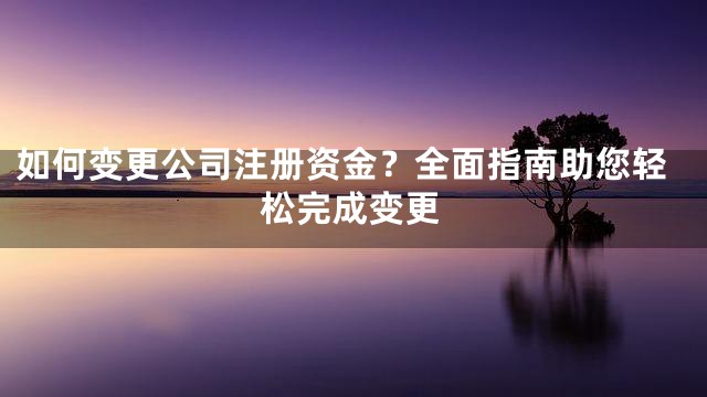 如何变更公司注册资金？全面指南助您轻松完成变更