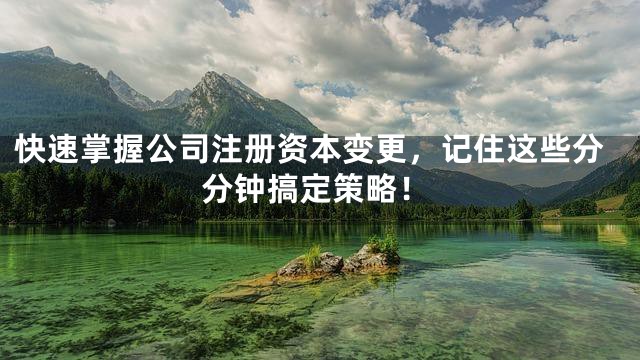 快速掌握公司注册资本变更，记住这些分分钟搞定策略！