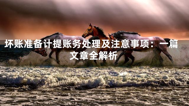 坏账准备计提账务处理及注意事项：一篇文章全解析