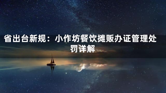 省出台新规：小作坊餐饮摊贩办证管理处罚详解