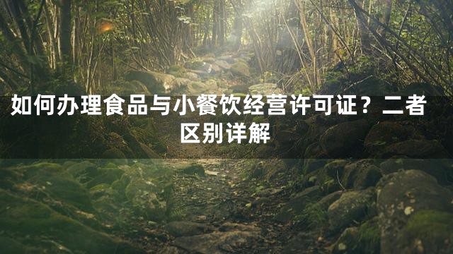 如何办理食品与小餐饮经营许可证？二者区别详解