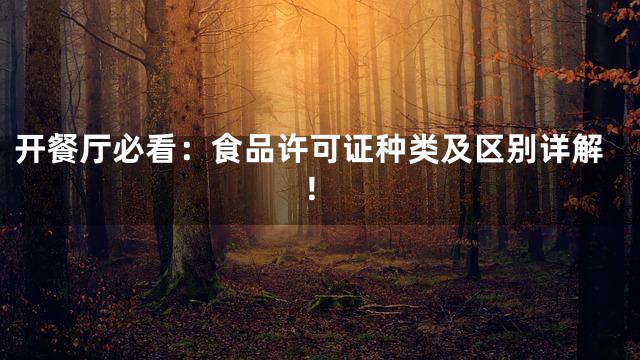 开餐厅必看：食品许可证种类及区别详解！