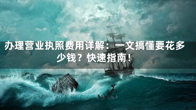 办理营业执照费用详解：一文搞懂要花多少钱？快速指南！