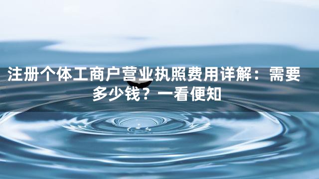 注册个体工商户营业执照费用详解：需要多少钱？一看便知