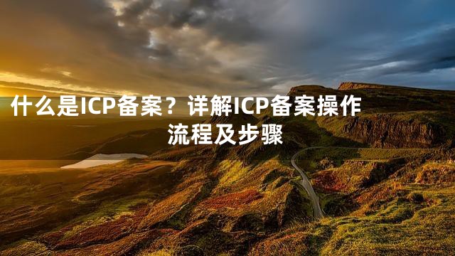 什么是ICP备案？详解ICP备案操作流程及步骤