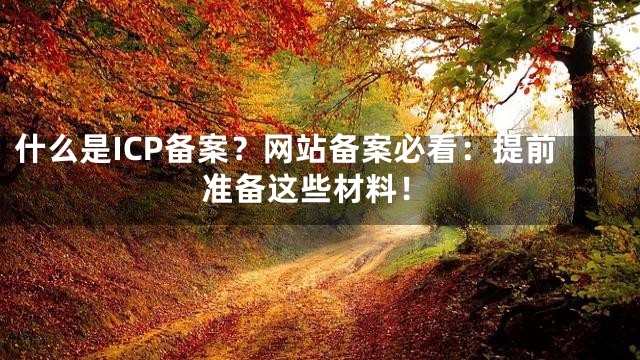 什么是ICP备案？网站备案必看：提前准备这些材料！
