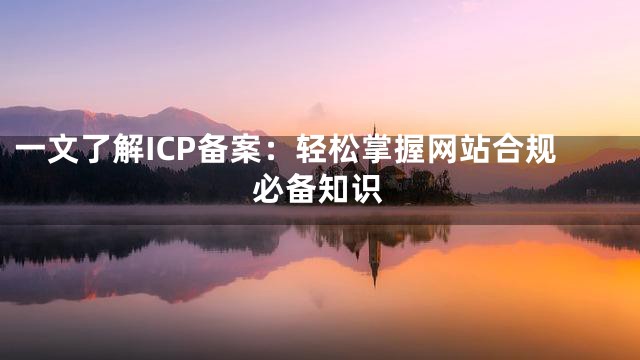 一文了解ICP备案：轻松掌握网站合规必备知识