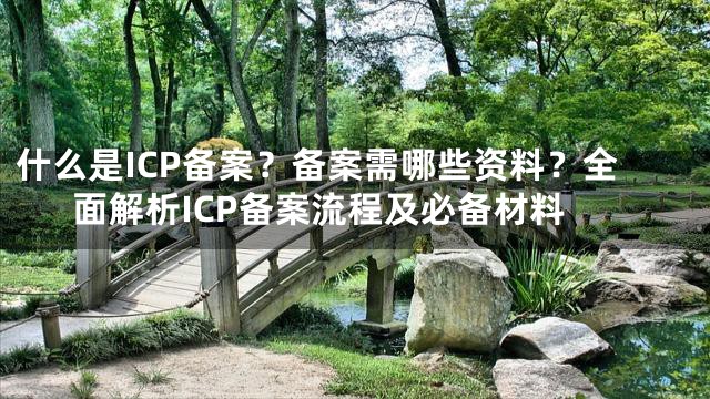 什么是ICP备案？备案需哪些资料？全面解析ICP备案流程及必备材料