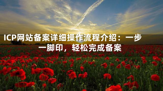 ICP网站备案详细操作流程介绍：一步一脚印，轻松完成备案