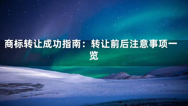 商标转让成功指南：转让前后注意事项一览