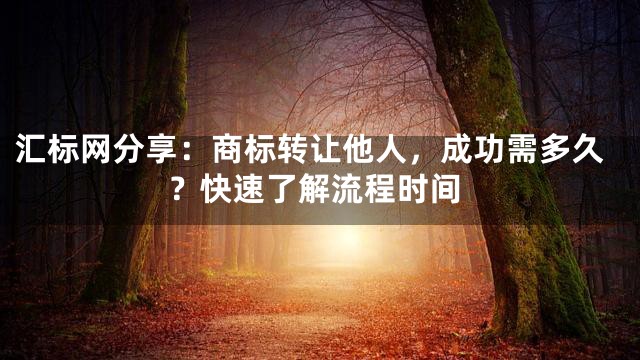 汇标网分享：商标转让他人，成功需多久？快速了解流程时间