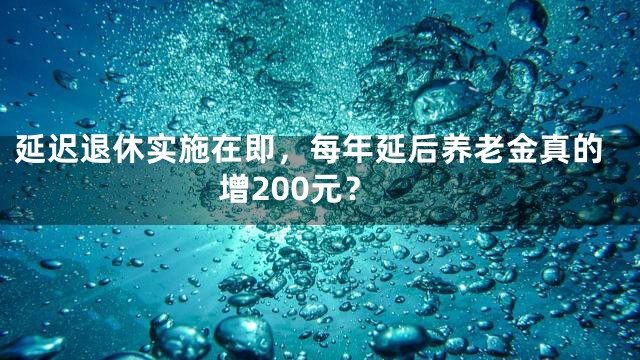 延迟退休实施在即，每年延后养老金真的增200元？