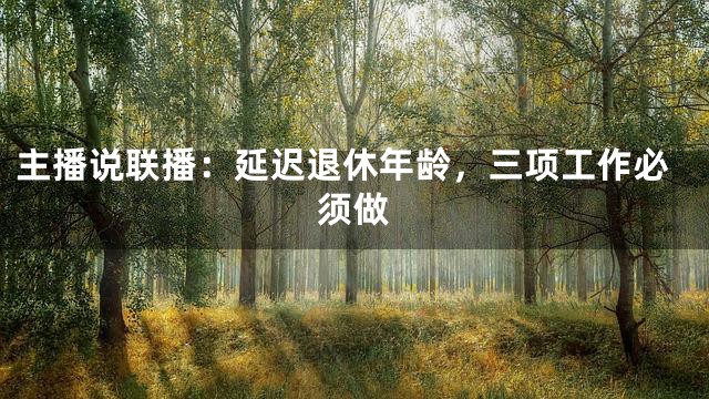 主播说联播：延迟退休年龄，三项工作必须做