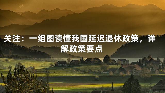 关注：一组图读懂我国延迟退休政策，详解政策要点