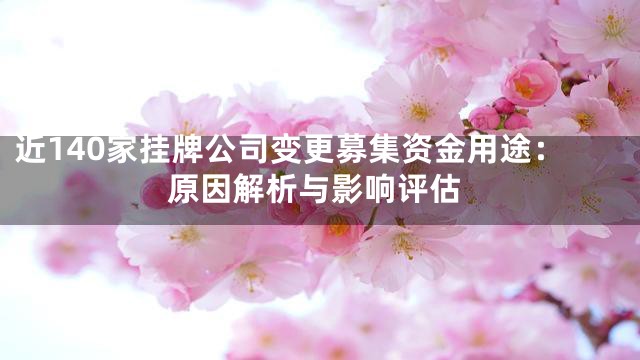 近140家挂牌公司变更募集资金用途：原因解析与影响评估