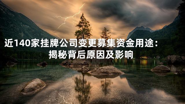 近140家挂牌公司变更募集资金用途：揭秘背后原因及影响