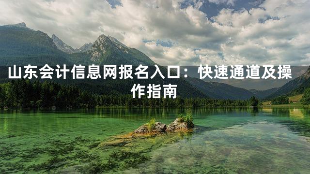 山东会计信息网报名入口：快速通道及操作指南