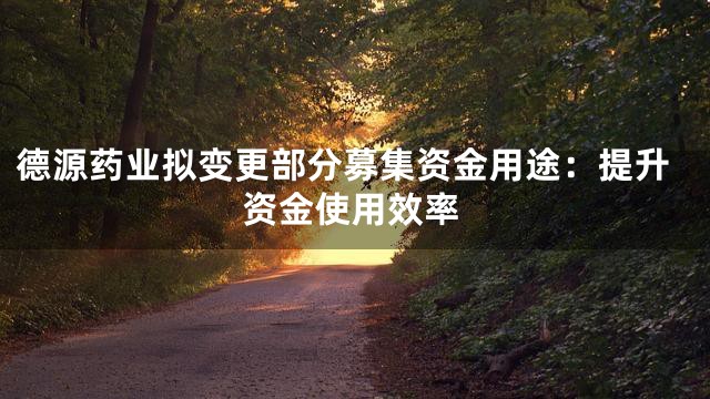 德源药业拟变更部分募集资金用途：提升资金使用效率