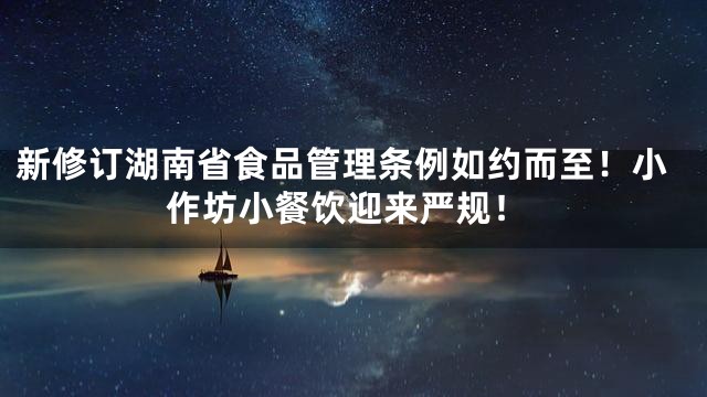 新修订湖南省食品管理条例如约而至！小作坊小餐饮迎来严规！