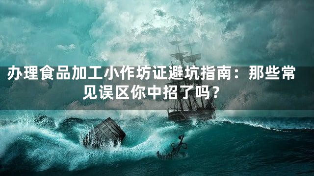 办理食品加工小作坊证避坑指南：那些常见误区你中招了吗？