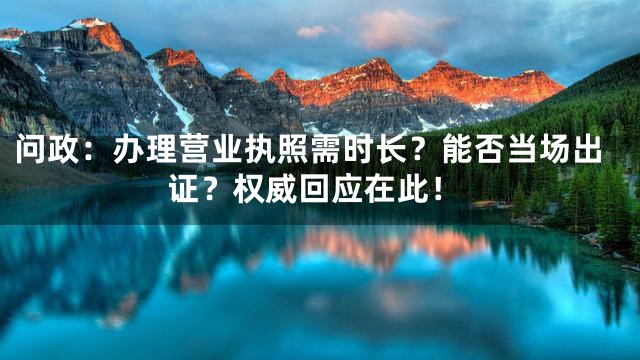 问政：办理营业执照需时长？能否当场出证？权威回应在此！