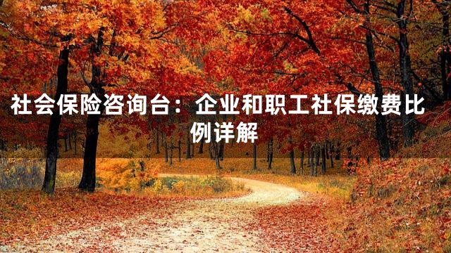社会保险咨询台：企业和职工社保缴费比例详解