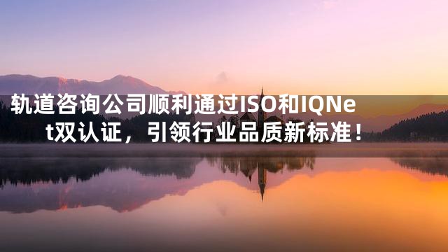 轨道咨询公司顺利通过ISO和IQNet双认证，引领行业品质新标准！