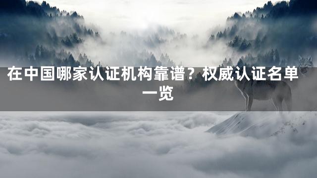 在中国哪家认证机构靠谱？权威认证名单一览