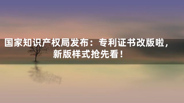 国家知识产权局发布：专利证书改版啦，新版样式抢先看！